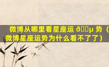 微博从哪里看星座运 🐵 势（微博星座运势为什么看不了了）
